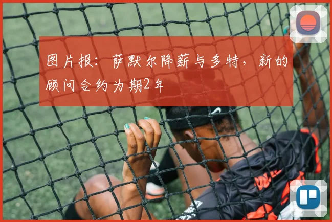 图片报：萨默尔降薪与多特，新的顾问合约为期2年