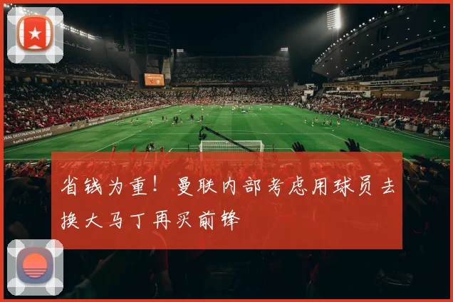 省钱为重！曼联内部考虑用球员去换大马丁再买前锋